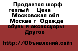 Продается шарф теплый. › Цена ­ 350 - Московская обл., Москва г. Одежда, обувь и аксессуары » Другое   